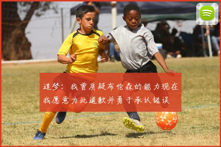 追梦：我曾质疑布伦森的能力现在我愿意为此道歉并勇于承认错误