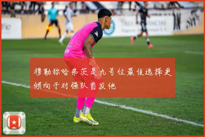 穆勒称哈弗茨是九号位最佳选择更倾向于对强队首发他