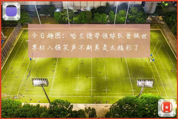 今日趣图：哈兰德带领球队晋级世界杯八强笑声不断真是太精彩了