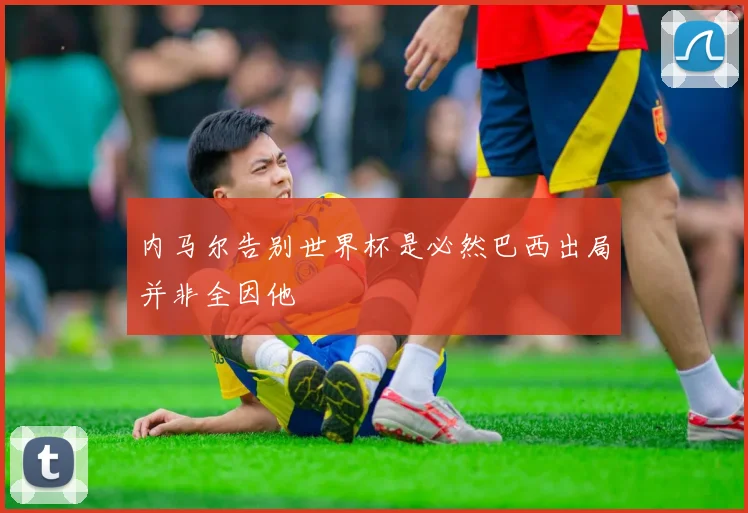 内马尔告别世界杯是必然巴西出局并非全因他