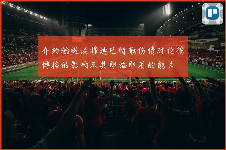 乔约翰逊谈穆迪巴特勒伤情对伦德博格的影响及其即插即用的能力