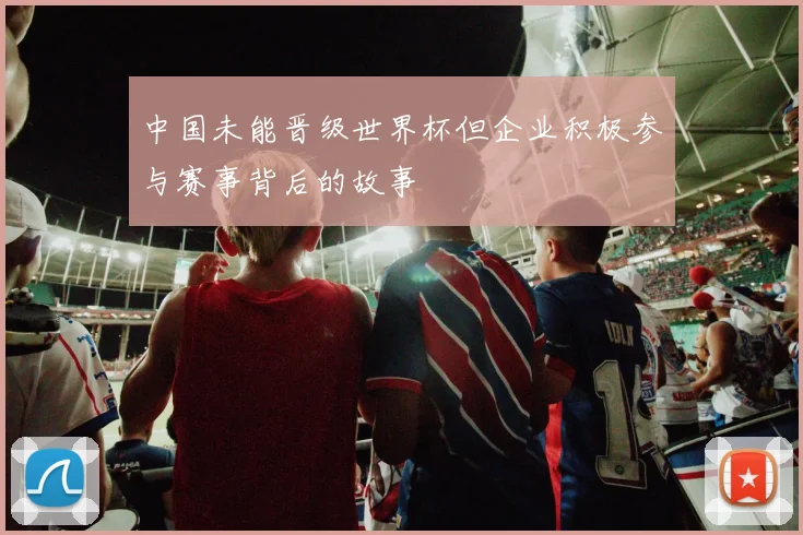 中国未能晋级世界杯但企业积极参与赛事背后的故事