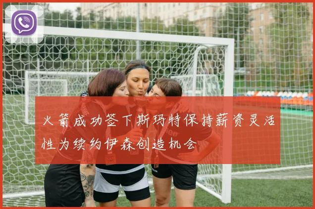 火箭成功签下斯玛特保持薪资灵活性为续约伊森创造机会