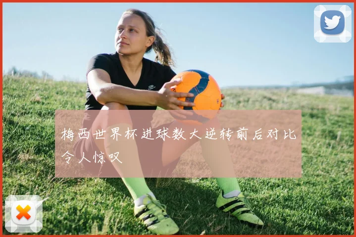 梅西世界杯进球数大逆转前后对比令人惊叹