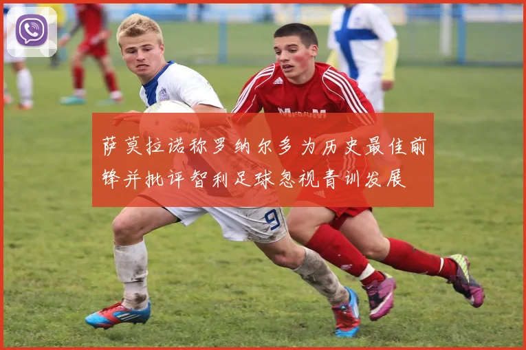萨莫拉诺称罗纳尔多为历史最佳前锋并批评智利足球忽视青训发展