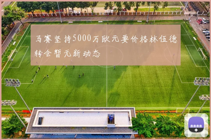 马赛坚持5000万欧元要价格林伍德转会暂无新动态