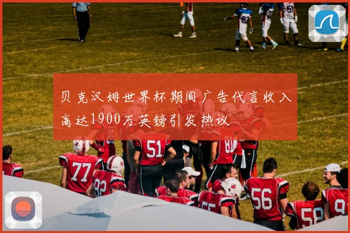 贝克汉姆世界杯期间广告代言收入高达1900万英镑引发热议