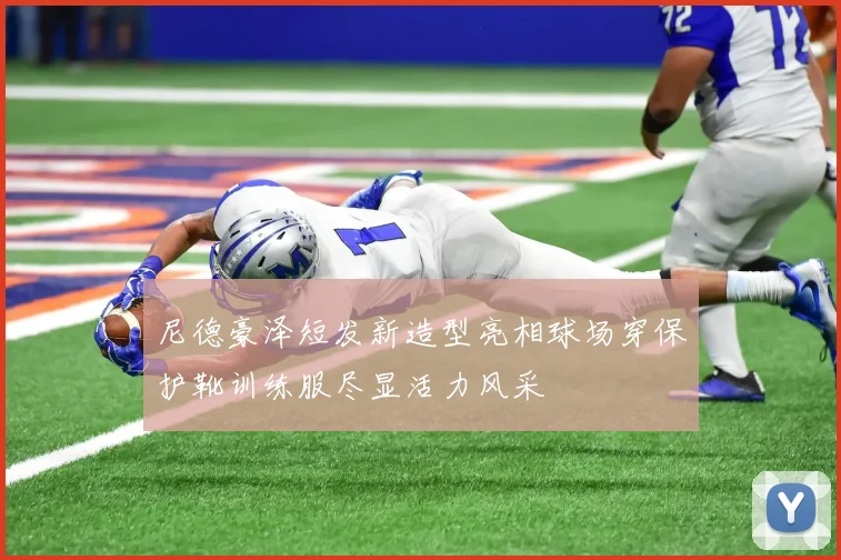 尼德豪泽短发新造型亮相球场穿保护靴训练服尽显活力风采