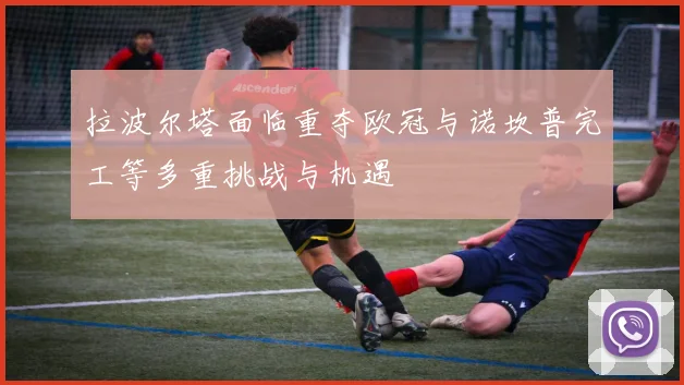 拉波尔塔面临重夺欧冠与诺坎普完工等多重挑战与机遇
