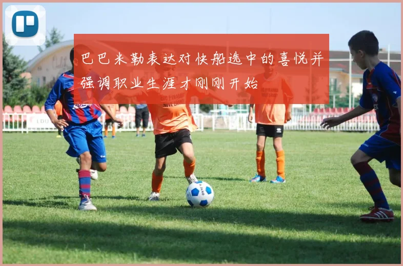 巴巴米勒表达对快船选中的喜悦并强调职业生涯才刚刚开始
